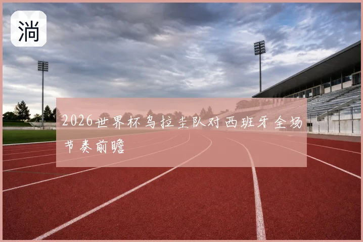 2026世界杯乌拉圭队对西班牙全场节奏前瞻