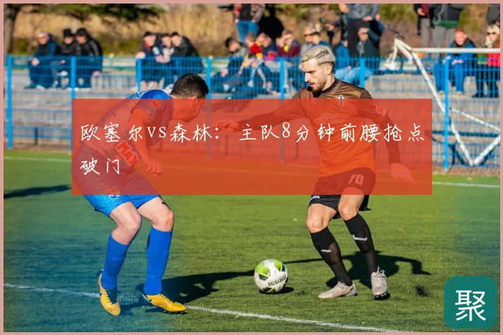 欧塞尔vs森林：主队8分钟前腰抢点破门